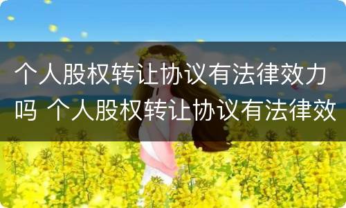 个人股权转让协议有法律效力吗 个人股权转让协议有法律效力吗怎么写