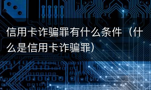 信用卡诈骗罪有什么条件（什么是信用卡诈骗罪）