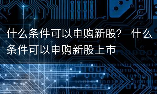 什么条件可以申购新股？ 什么条件可以申购新股上市