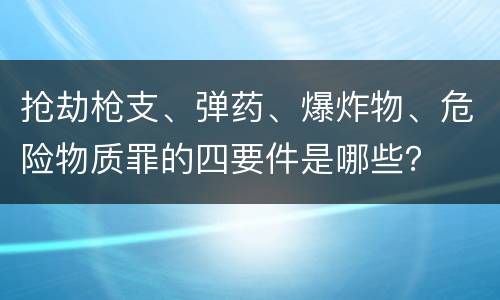 抢劫枪支、弹药、爆炸物、危险物质罪的四要件是哪些？