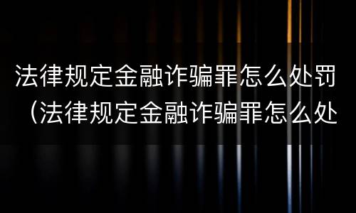 法律规定金融诈骗罪怎么处罚（法律规定金融诈骗罪怎么处罚的）