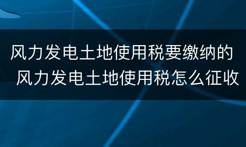 风力发电土地使用税要缴纳的 风力发电土地使用税怎么征收