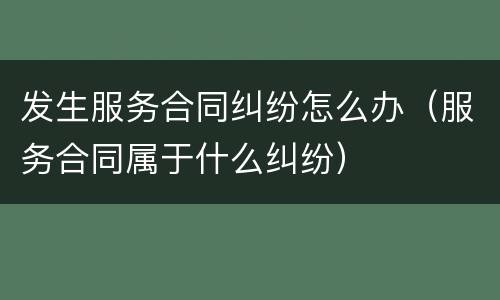 发生服务合同纠纷怎么办（服务合同属于什么纠纷）