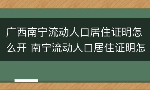 广西南宁流动人口居住证明怎么开 南宁流动人口居住证明怎么办理