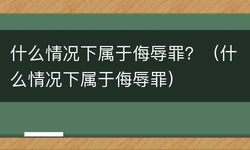 什么情况下属于侮辱罪？（什么情况下属于侮辱罪）