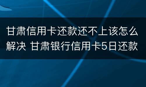 甘肃信用卡还款还不上该怎么解决 甘肃银行信用卡5日还款