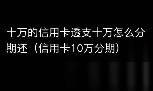 十万的信用卡透支十万怎么分期还（信用卡10万分期）
