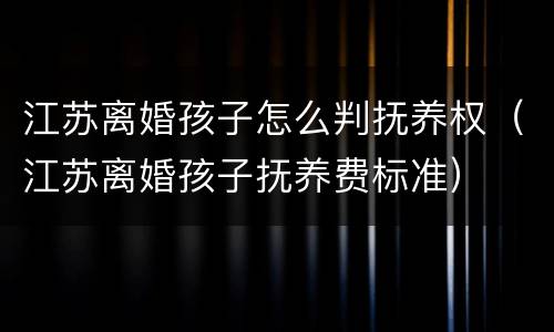 江苏离婚孩子怎么判抚养权（江苏离婚孩子抚养费标准）