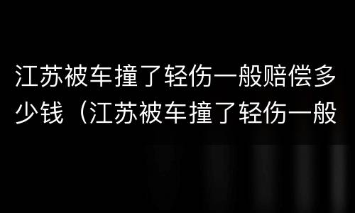 江苏被车撞了轻伤一般赔偿多少钱（江苏被车撞了轻伤一般赔偿多少钱啊）