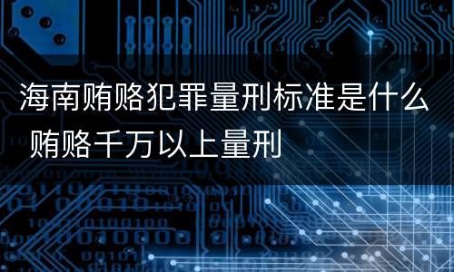 海南贿赂犯罪量刑标准是什么 贿赂千万以上量刑