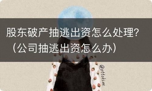 股东破产抽逃出资怎么处理？（公司抽逃出资怎么办）