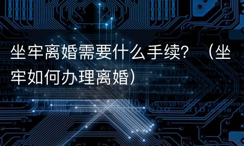 坐牢离婚需要什么手续？（坐牢如何办理离婚）