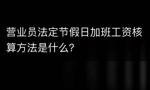 营业员法定节假日加班工资核算方法是什么？