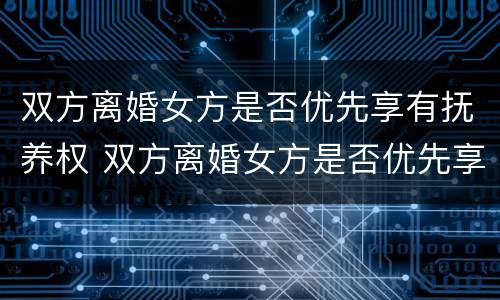 双方离婚女方是否优先享有抚养权 双方离婚女方是否优先享有抚养权呢