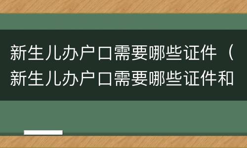 新生儿办户口需要哪些证件（新生儿办户口需要哪些证件和手续）