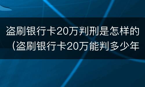盗刷银行卡20万判刑是怎样的（盗刷银行卡20万能判多少年）