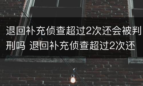 退回补充侦查超过2次还会被判刑吗 退回补充侦查超过2次还会被判刑吗知乎