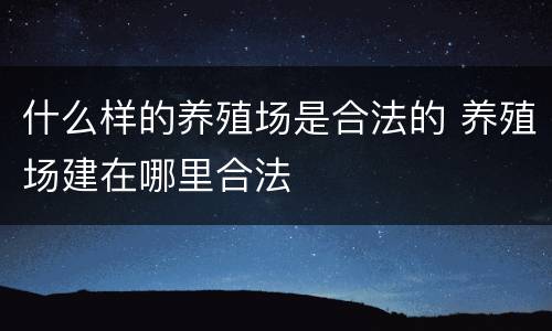 什么样的养殖场是合法的 养殖场建在哪里合法
