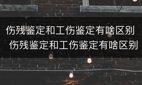 伤残鉴定和工伤鉴定有啥区别 伤残鉴定和工伤鉴定有啥区别呢