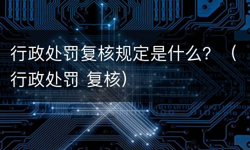 行政处罚复核规定是什么？（行政处罚 复核）