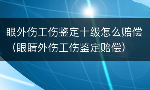 眼外伤工伤鉴定十级怎么赔偿（眼睛外伤工伤鉴定赔偿）