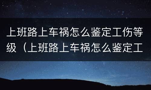 上班路上车祸怎么鉴定工伤等级（上班路上车祸怎么鉴定工伤等级呢）