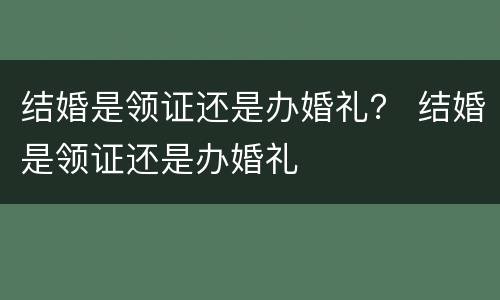 结婚是领证还是办婚礼？ 结婚是领证还是办婚礼
