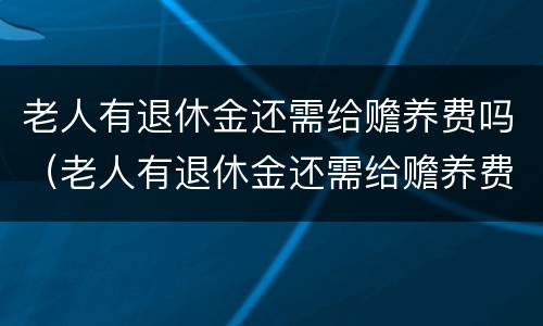 老人有退休金还需给赡养费吗（老人有退休金还需给赡养费吗现在）
