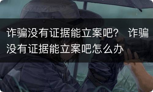 诈骗没有证据能立案吧？ 诈骗没有证据能立案吧怎么办