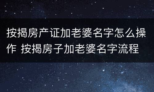 按揭房产证加老婆名字怎么操作 按揭房子加老婆名字流程