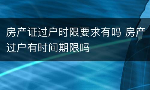 房产证过户时限要求有吗 房产过户有时间期限吗