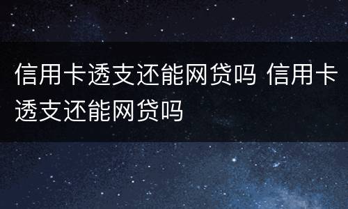 信用卡透支还能网贷吗 信用卡透支还能网贷吗