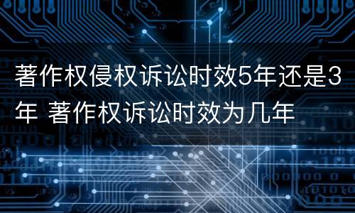 著作权侵权诉讼时效5年还是3年 著作权诉讼时效为几年