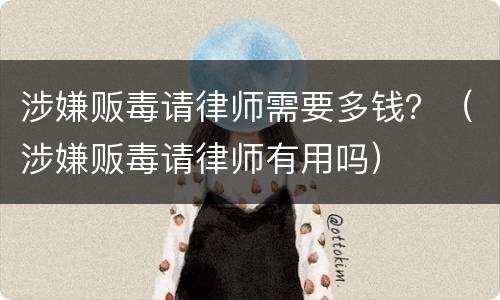 涉嫌贩毒请律师需要多钱？（涉嫌贩毒请律师有用吗）