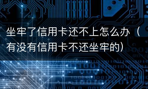 坐牢了信用卡还不上怎么办（有没有信用卡不还坐牢的）