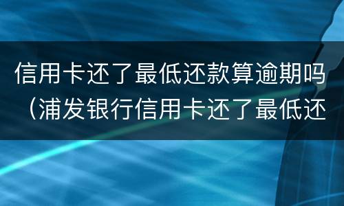 信用卡还了最低还款算逾期吗（浦发银行信用卡还了最低还款算逾期吗）