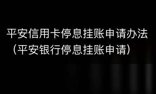平安信用卡停息挂账申请办法（平安银行停息挂账申请）