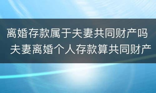 离婚存款属于夫妻共同财产吗 夫妻离婚个人存款算共同财产吗