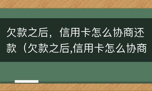 欠款之后，信用卡怎么协商还款（欠款之后,信用卡怎么协商还款呢）