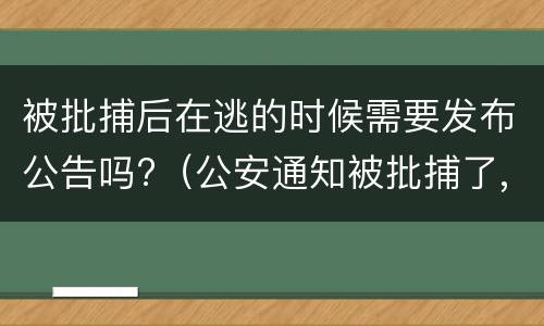 被批捕后在逃的时候需要发布公告吗?（公安通知被批捕了,接下来怎么办）