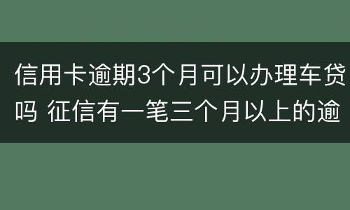 信用卡逾期3个月可以办理车贷吗 征信有一笔三个月以上的逾期可以办车贷吗