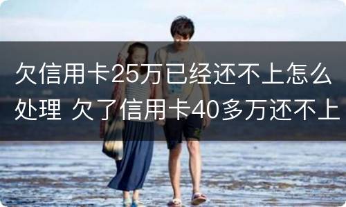 欠信用卡25万已经还不上怎么处理 欠了信用卡40多万还不上怎么办