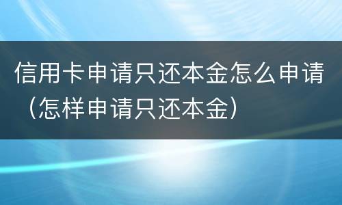 信用卡申请只还本金怎么申请（怎样申请只还本金）