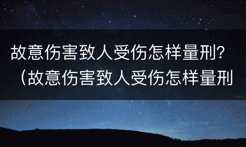 故意伤害致人受伤怎样量刑？（故意伤害致人受伤怎样量刑标准）
