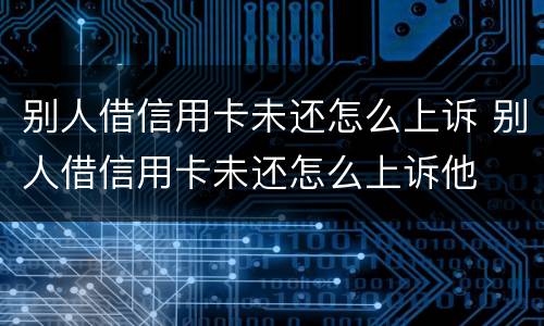 别人借信用卡未还怎么上诉 别人借信用卡未还怎么上诉他