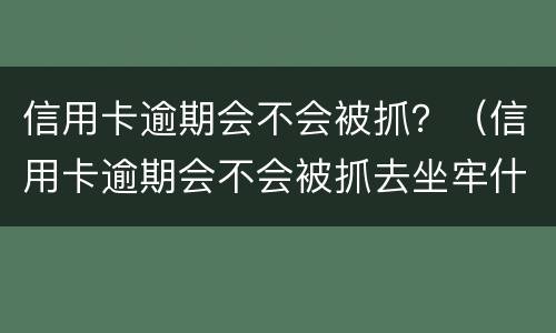 信用卡逾期会不会被抓？（信用卡逾期会不会被抓去坐牢什么叫恶意透支）
