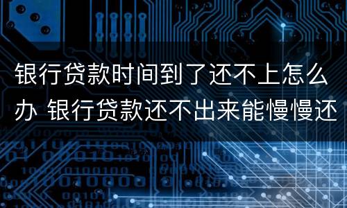 银行贷款时间到了还不上怎么办 银行贷款还不出来能慢慢还吗