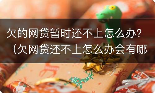 欠的网贷暂时还不上怎么办？（欠网贷还不上怎么办会有哪些后果）