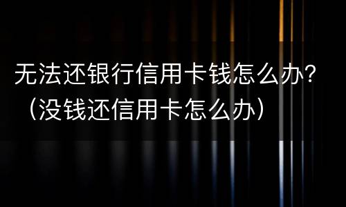 无法还银行信用卡钱怎么办？（没钱还信用卡怎么办）