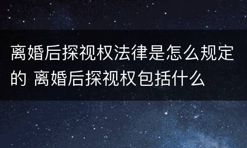 离婚后探视权法律是怎么规定的 离婚后探视权包括什么